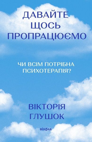 Давайте щось пропрацюємо. Чи всім потрібна психотерапія?, Вікторія Глушок