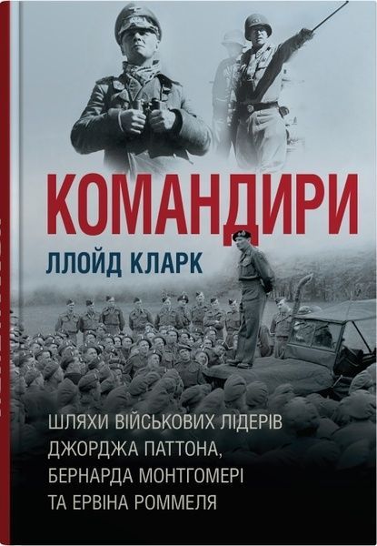 Командири. Шляхи військових лідерів Джорджа Паттона, Бернарда Монтгомері та Ервіна Роммеля. Ллойд Кларк