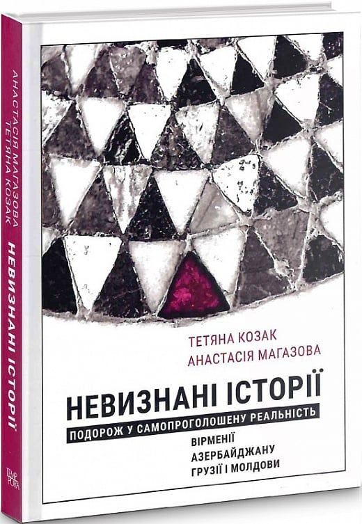 Обкладинка Невизнані Історії. Подорож у самопроголошену реальність Вірменії, Азербайджану, Грузії i Молдови. Анастасія Магазова; Тетяна Козак