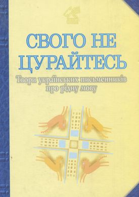 Свого не цурайтесь. Твори українських письменників про рідну мову: Антологія