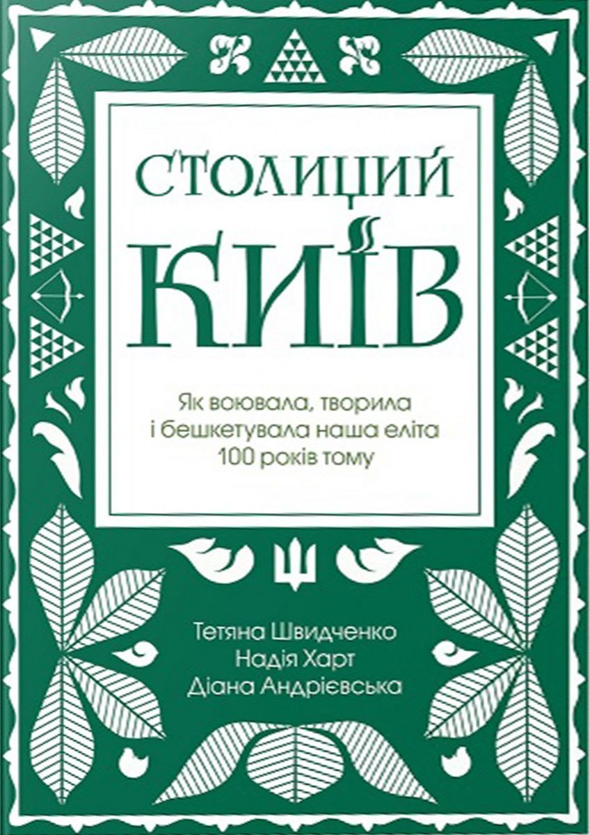 Обкладинка Столиций Київ: як воювала, творила і бешкетувала наша еліта 100 років тому. Тетяна Швидченко; Надія Харт; Діана Андрієвська