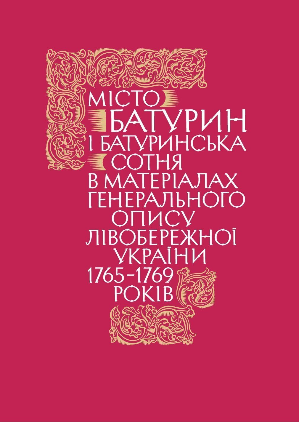 Обкладинка Місто Батурин і Батуринська сотня у матеріалах Генерального опису Лівобережної України 1765–1769 років. Книга 1. Част. 1