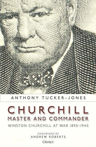 Churchill, Master and Commander: Winston Churchill at War 1895-1945. Anthony Tucker-Jones